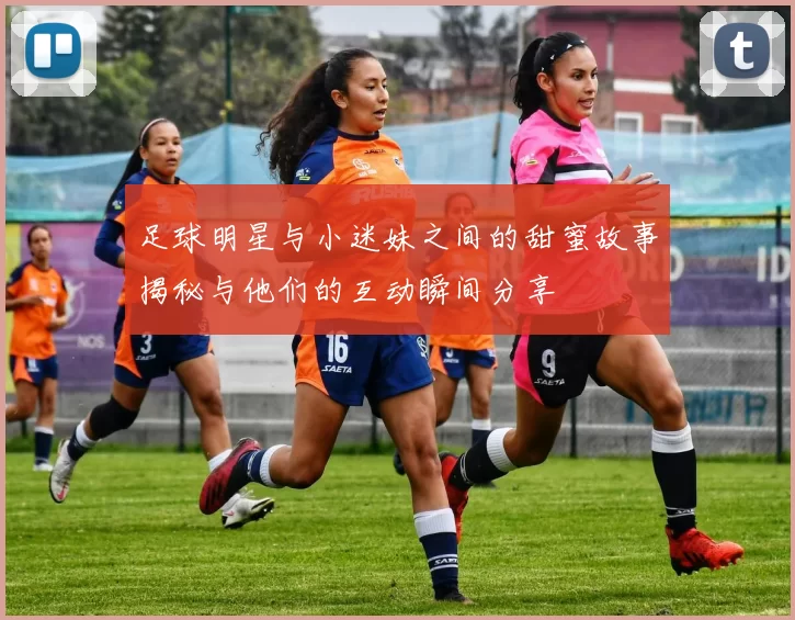足球明星与小迷妹之间的甜蜜故事揭秘与他们的互动瞬间分享
