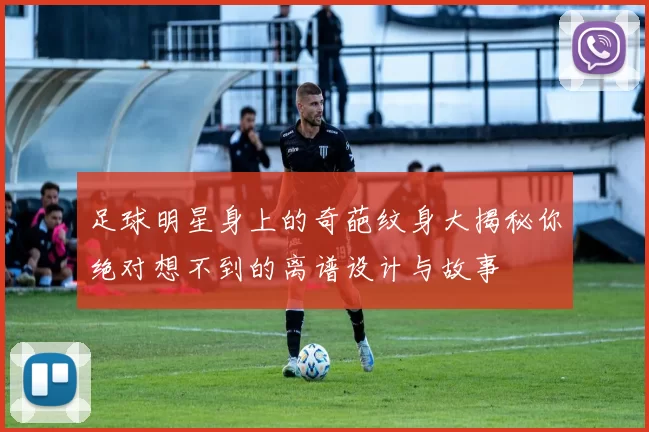 足球明星身上的奇葩纹身大揭秘你绝对想不到的离谱设计与故事
