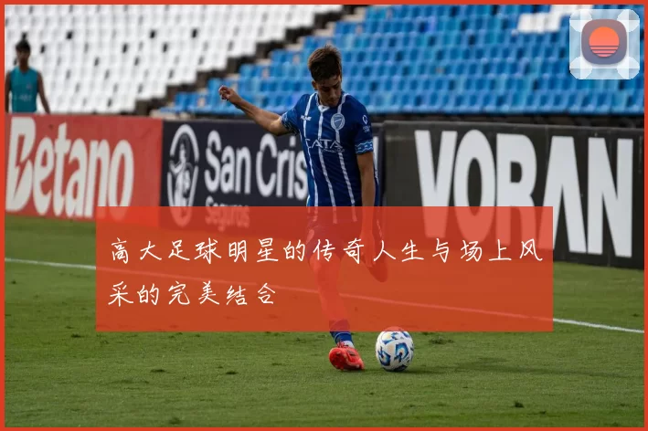 高大足球明星的传奇人生与场上风采的完美结合