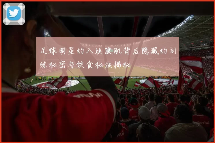 足球明星的八块腹肌背后隐藏的训练秘密与饮食秘诀揭秘
