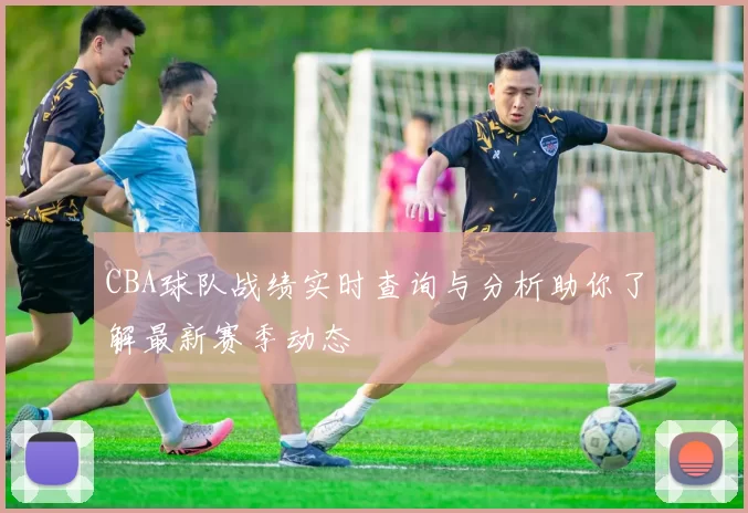 CBA球队战绩实时查询与分析助你了解最新赛季动态