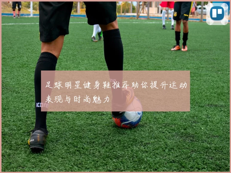 足球明星健身鞋推荐助你提升运动表现与时尚魅力