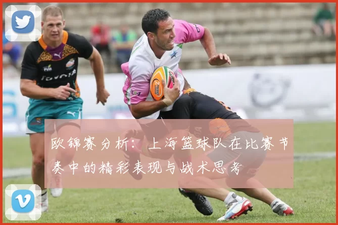 欧锦赛分析：上海篮球队在比赛节奏中的精彩表现与战术思考
