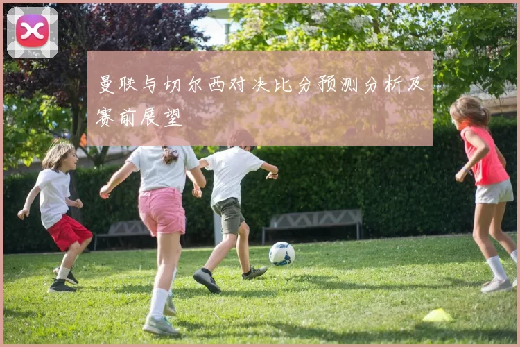 曼联与切尔西对决比分预测分析及赛前展望