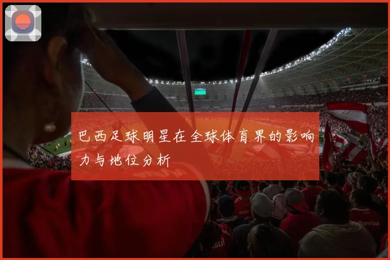 巴西足球明星在全球体育界的影响力与地位分析