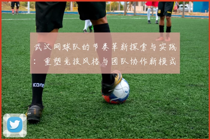 武汉网球队的节奏革新探索与实践：重塑竞技风格与团队协作新模式