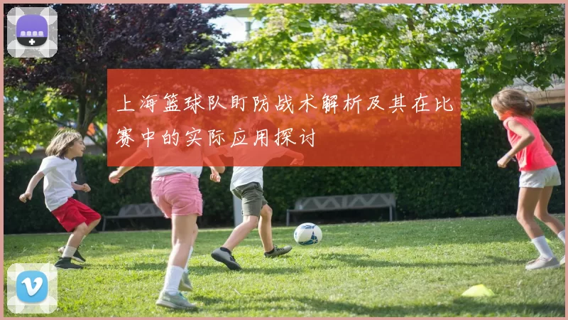上海篮球队盯防战术解析及其在比赛中的实际应用探讨
