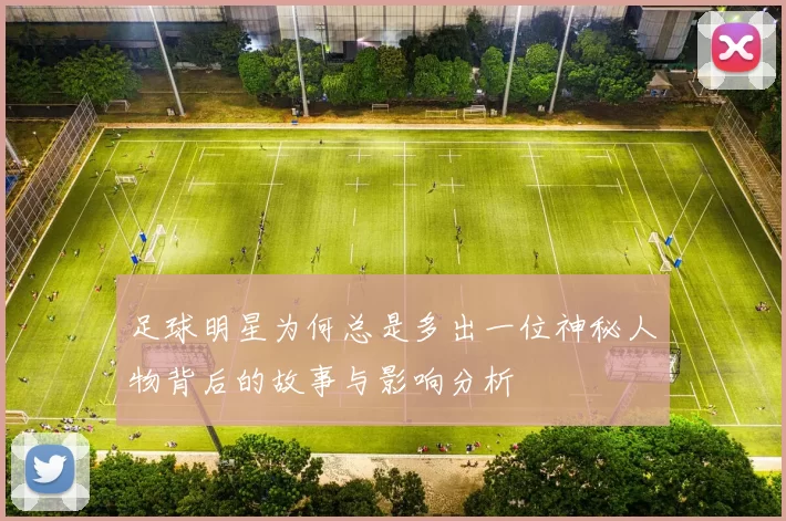 足球明星为何总是多出一位神秘人物背后的故事与影响分析