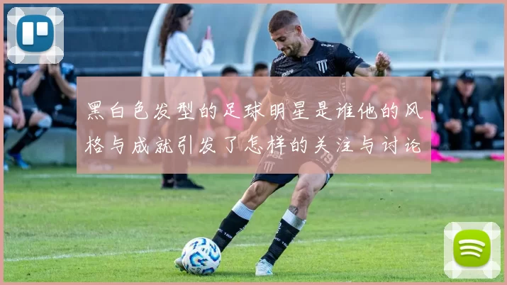 黑白色发型的足球明星是谁他的风格与成就引发了怎样的关注与讨论