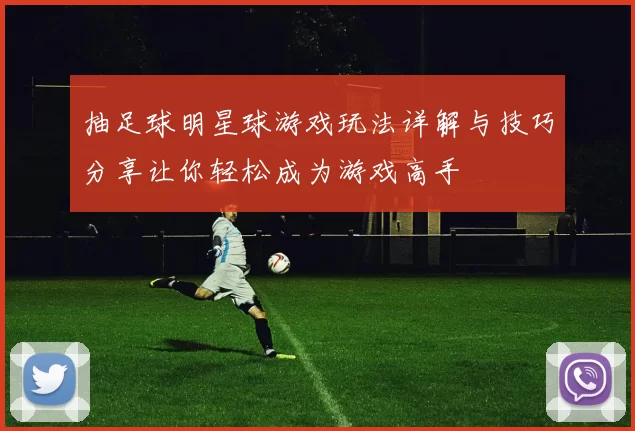 抽足球明星球游戏玩法详解与技巧分享让你轻松成为游戏高手
