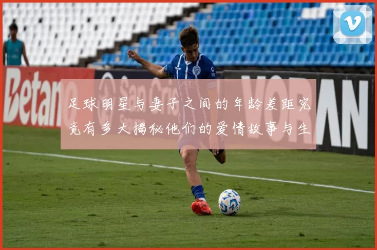 足球明星与妻子之间的年龄差距究竟有多大揭秘他们的爱情故事与生活点滴