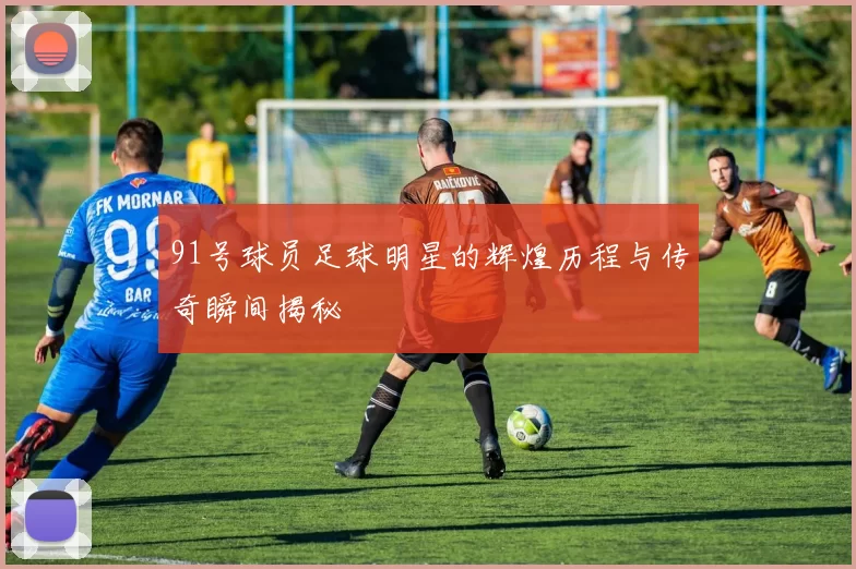 91号球员足球明星的辉煌历程与传奇瞬间揭秘