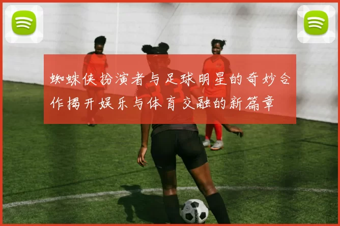 蜘蛛侠扮演者与足球明星的奇妙合作揭开娱乐与体育交融的新篇章