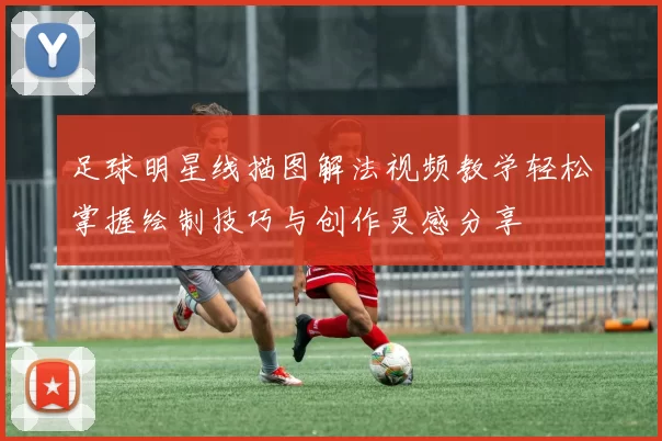 足球明星线描图解法视频教学轻松掌握绘制技巧与创作灵感分享