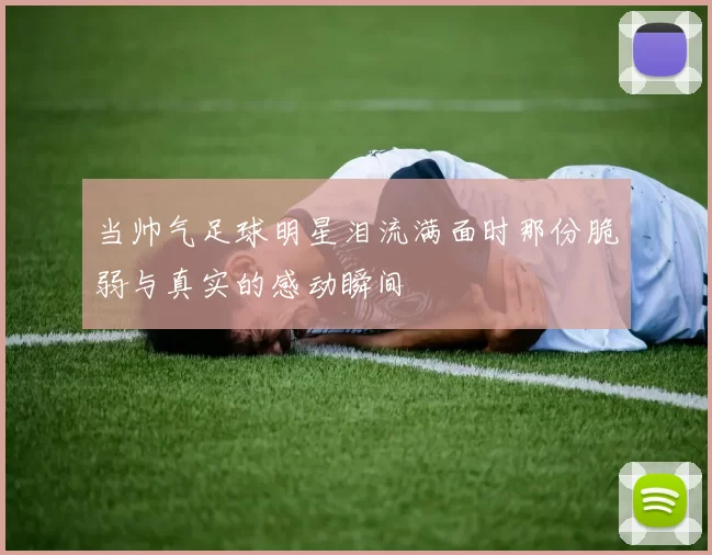 当帅气足球明星泪流满面时那份脆弱与真实的感动瞬间