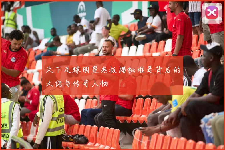 天下足球明星老板揭秘谁是背后的大佬与传奇人物