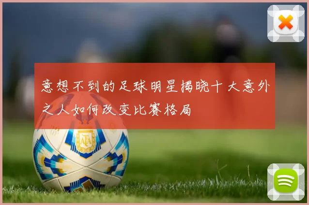 意想不到的足球明星揭晓十大意外之人如何改变比赛格局