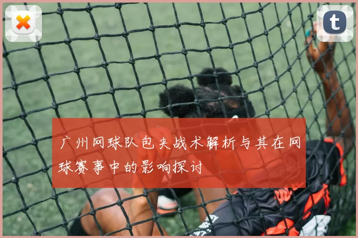广州网球队包夹战术解析与其在网球赛事中的影响探讨