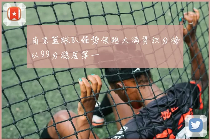 南京篮球队强势领跑大满贯积分榜以99分稳居第一