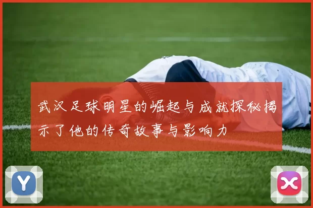 武汉足球明星的崛起与成就探秘揭示了他的传奇故事与影响力
