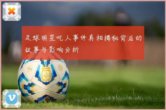 足球明星吃人事件真相揭秘背后的故事与影响分析