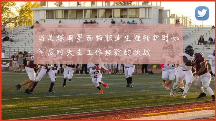 当足球明星面临职业生涯转折时如何应对失去工作经验的挑战