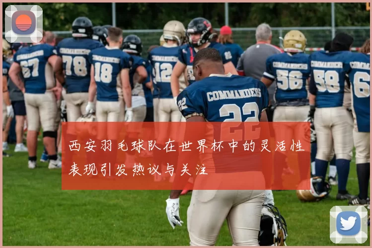 西安羽毛球队在世界杯中的灵活性表现引发热议与关注
