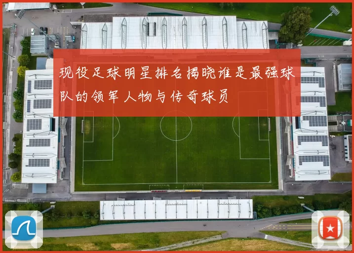 现役足球明星排名揭晓谁是最强球队的领军人物与传奇球员
