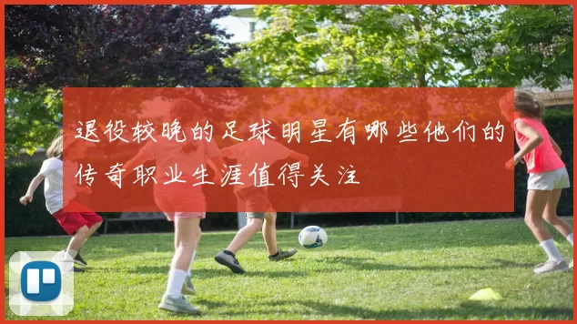 退役较晚的足球明星有哪些他们的传奇职业生涯值得关注