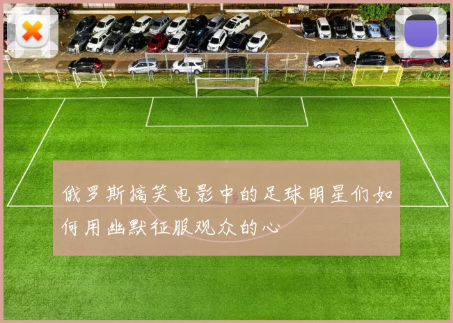 俄罗斯搞笑电影中的足球明星们如何用幽默征服观众的心