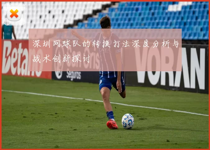 深圳网球队的转换打法深度分析与战术创新探讨