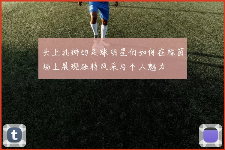 头上扎辫的足球明星们如何在绿茵场上展现独特风采与个人魅力