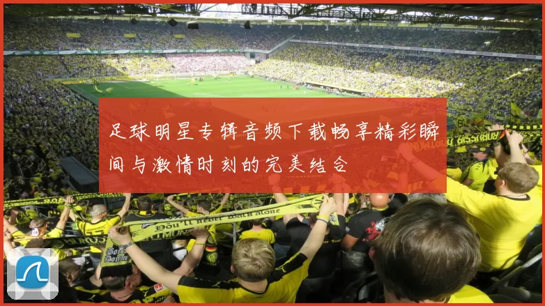 足球明星专辑音频下载畅享精彩瞬间与激情时刻的完美结合