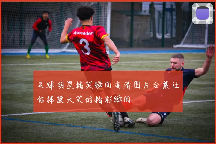 足球明星搞笑瞬间高清图片合集让你捧腹大笑的精彩瞬间