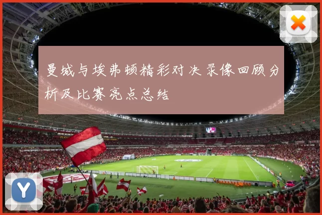 曼城与埃弗顿精彩对决录像回顾分析及比赛亮点总结