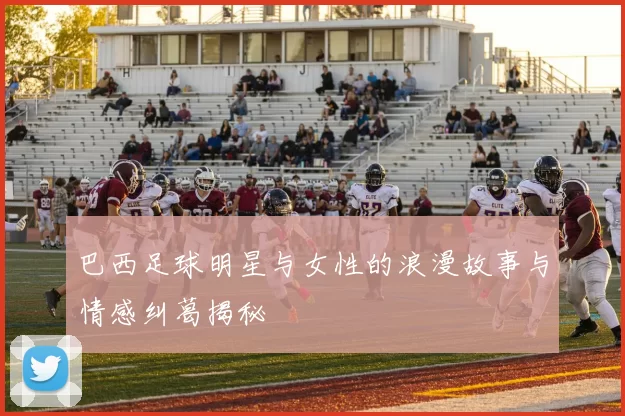 巴西足球明星与女性的浪漫故事与情感纠葛揭秘
