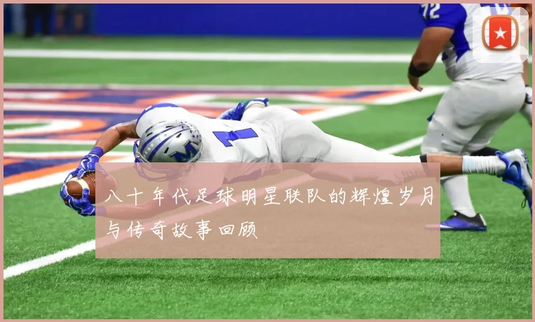 八十年代足球明星联队的辉煌岁月与传奇故事回顾