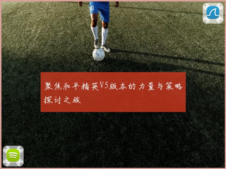 聚焦和平精英V5版本的力量与策略探讨之旅