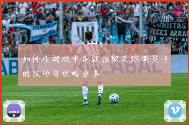 如何在游戏中高效抽取足球明星卡的技巧与攻略分享
