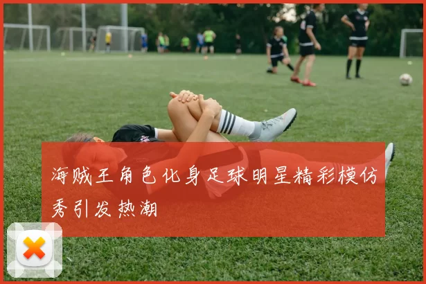 海贼王角色化身足球明星精彩模仿秀引发热潮