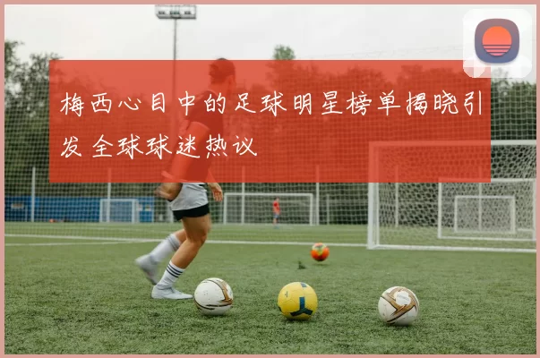 梅西心目中的足球明星榜单揭晓引发全球球迷热议