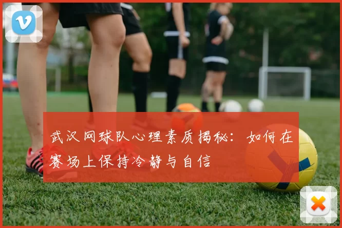 武汉网球队心理素质揭秘：如何在赛场上保持冷静与自信