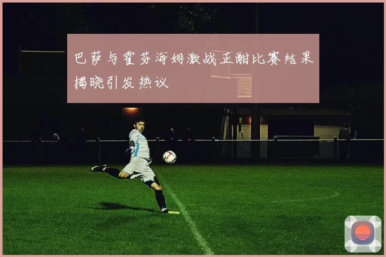 巴萨与霍芬海姆激战正酣比赛结果揭晓引发热议