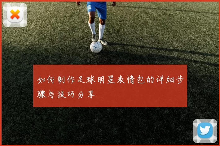 如何制作足球明星表情包的详细步骤与技巧分享