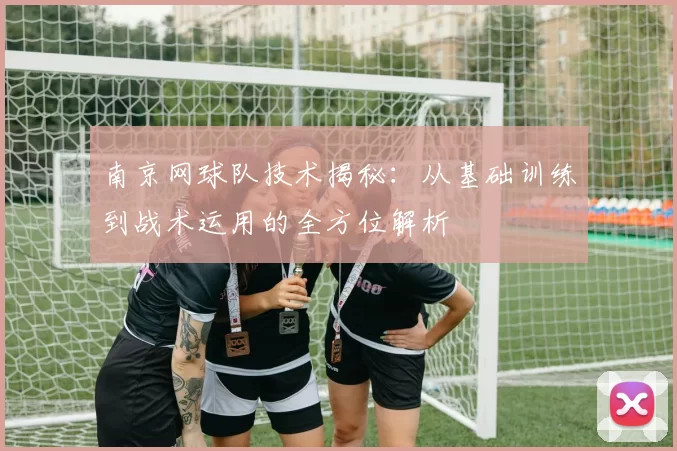 南京网球队技术揭秘：从基础训练到战术运用的全方位解析