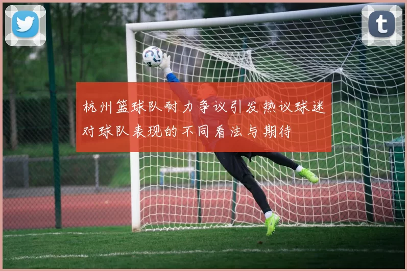 杭州篮球队耐力争议引发热议球迷对球队表现的不同看法与期待