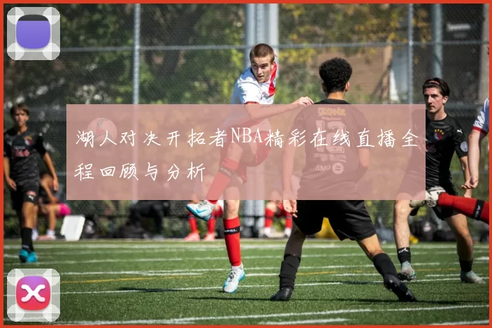 湖人对决开拓者NBA精彩在线直播全程回顾与分析