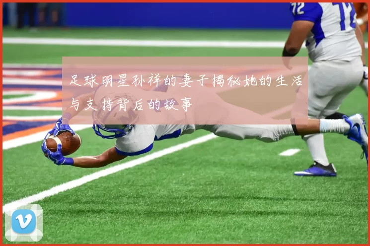 足球明星孙祥的妻子揭秘她的生活与支持背后的故事