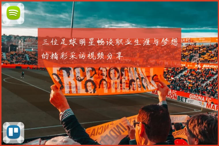 三位足球明星畅谈职业生涯与梦想的精彩采访视频分享