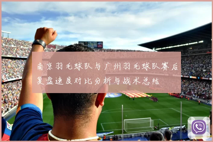 南京羽毛球队与广州羽毛球队赛后复盘速度对比分析与战术总结